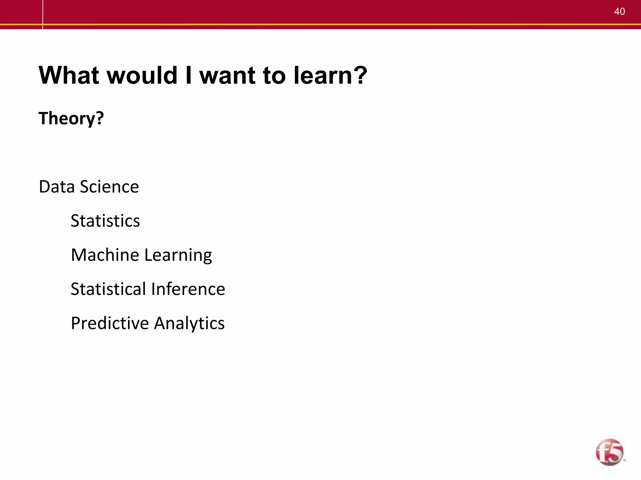 40
What would I want to learn?
Theory?
Data Science
Statistics
Machine Learning
Statistical Inference
Predictive Analytics
 