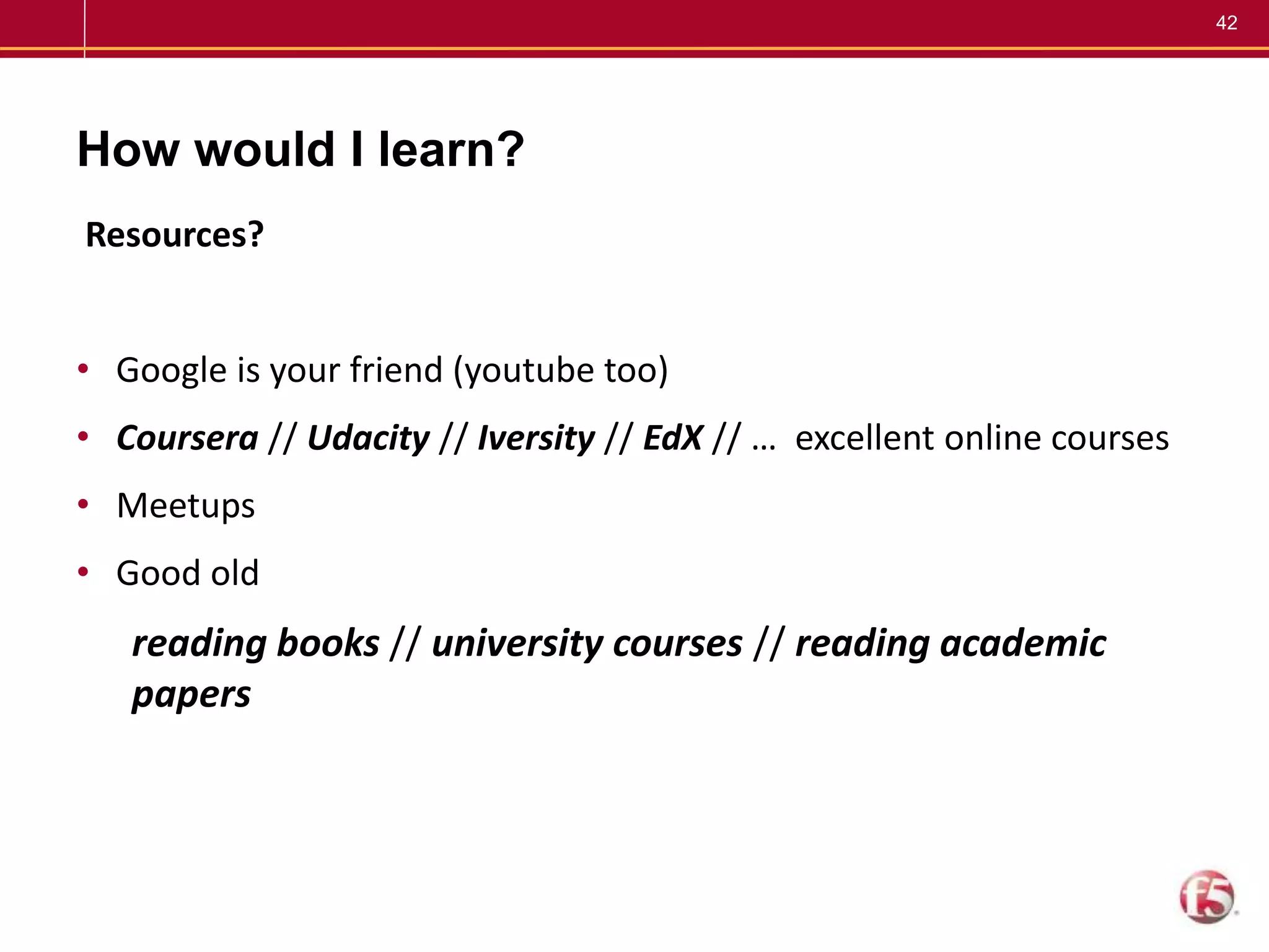 42
How would I learn?
Resources?
• Google is your friend (youtube too)
• Coursera // Udacity // Iversity // EdX // … excellent online courses
• Meetups
• Good old
reading books // university courses // reading academic
papers
 