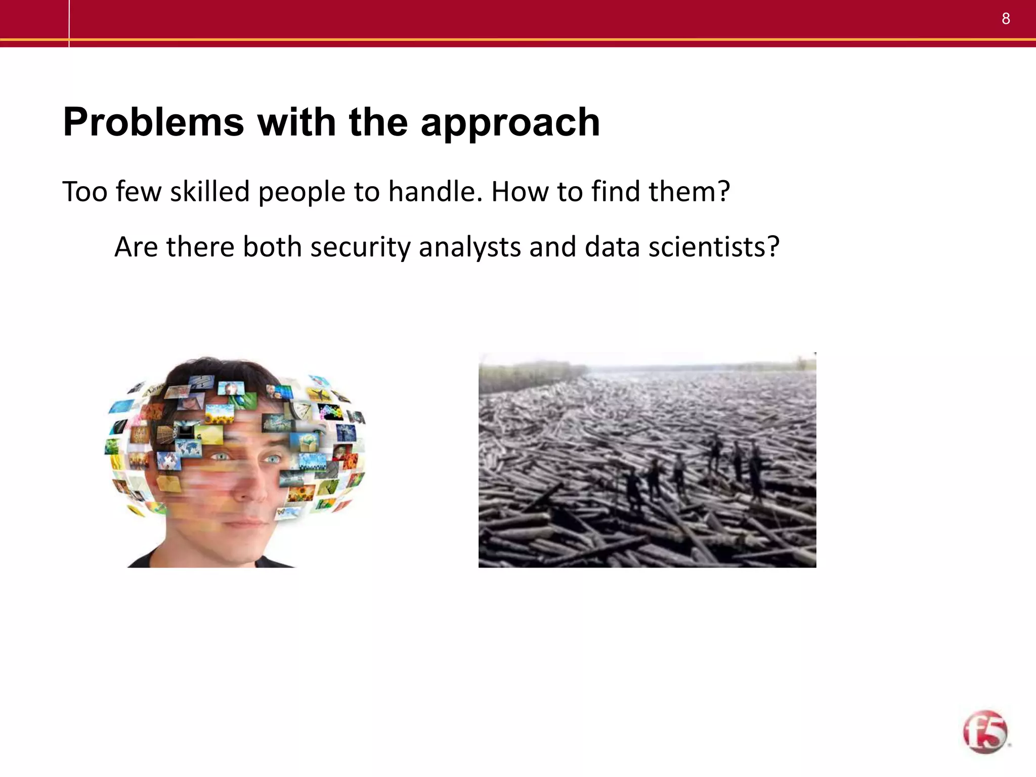 8
Problems with the approach
Too few skilled people to handle. How to find them?
Are there both security analysts and data scientists?
 