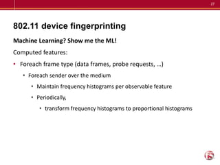 27
802.11 device fingerprinting
Machine Learning? Show me the ML!
Computed features:
• Foreach frame type (data frames, pr...