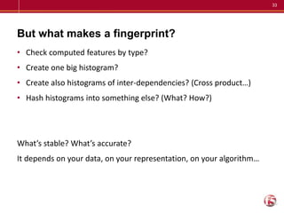 33
But what makes a fingerprint?
• Check computed features by type?
• Create one big histogram?
• Create also histograms o...