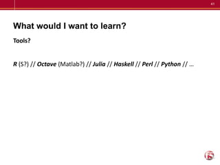 41
What would I want to learn?
Tools?
R (S?) // Octave (Matlab?) // Julia // Haskell // Perl // Python // …
 