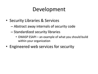 Development
• Security Libraries & Services
– Abstract away internals of security code
– Standardized security libraries
• OWASP ESAPI – an example of what you should build
within your organization
• Engineered web services for security
 