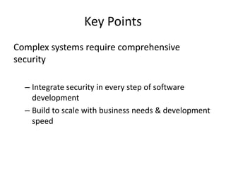 Key Points
Complex systems require comprehensive
security
– Integrate security in every step of software
development
– Build to scale with business needs & development
speed
 