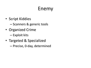 Enemy
• Script Kiddies
– Scanners & generic tools
• Organized Crime
– Exploit kits
• Targeted & Specialized
– Precise, 0-day, determined
 