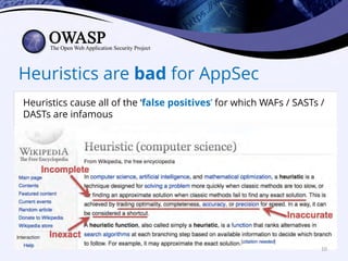 Heuristics are bad for AppSec
Heuristics cause all of the ‘false positives’ for which WAFs / SASTs /
DASTs are infamous
10
 