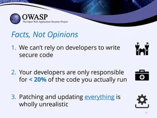 Facts, Not Opinions
1. We can’t rely on developers to write
secure code
2. Your developers are only responsible
for < 20% of the code you actually run
3. Patching and updating everything is
wholly unrealistic
11
 