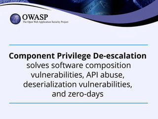 Component Privilege De-escalation
solves software composition
vulnerabilities, API abuse,
deserialization vulnerabilities,
and zero-days
 