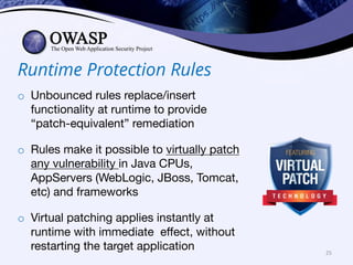 Runtime Protection Rules
o Unbounced rules replace/insert
functionality at runtime to provide
“patch-equivalent” remediation
o Rules make it possible to virtually patch
any vulnerability in Java CPUs,
AppServers (WebLogic, JBoss, Tomcat,
etc) and frameworks
o Virtual patching applies instantly at
runtime with immediate effect, without
restarting the target application 25
 