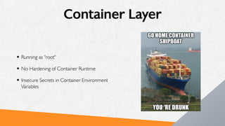 Container Layer
• Running as “root"
• No Hardening of Container Runtime
• Insecure Secrets in Container Environment
Variables
 