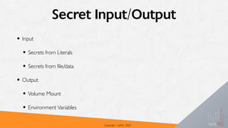 Secret Input/Output
• Input
• Secrets from Literals
• Secrets from file/data
• Output
• Volume Mount
• Environment Variables
Copyright - we45, 2020
 