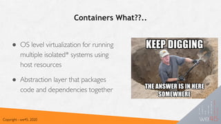 Containers What??..
● OS level virtualization for running
multiple isolated* systems using
host resources
● Abstraction layer that packages
code and dependencies together
Copyright - we45, 2020
 