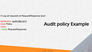 Audit policy Example
Copyright - we45, 2020
# Log all requests at RequestResponse level 



apiVersion: audit.k8s.io/v1

kind: Policy

rules:

- level: RequestResponse

 