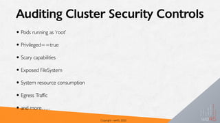 Auditing Cluster Security Controls
• Pods running as ‘root’
• Privileged==true
• Scary capabilities
• Exposed FileSystem
• System resource consumption
• Egress Traffic
• and more…..
Copyright - we45, 2020
 
