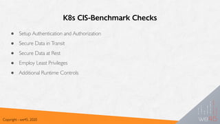K8s CIS-Benchmark Checks
● Setup Authentication and Authorization
● Secure Data in Transit
● Secure Data at Rest
● Employ Least Privileges
● Additional Runtime Controls
Copyright - we45, 2020
 