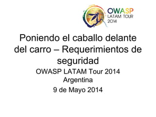 Poniendo el caballo delante
del carro – Requerimientos de
seguridad
OWASP LATAM Tour 2014
Argentina
9 de Mayo 2014
 