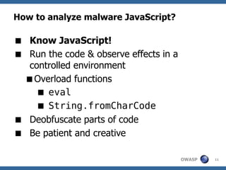 How to analyze malware JavaScript?

 Know JavaScript!
 Run the code & observe effects in a
  controlled environment
 Overload functions
    eval
    String.fromCharCode
 Deobfuscate parts of code
 Be patient and creative

                                        OWASP   11
 