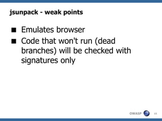 jsunpack - weak points

 Emulates browser
 Code that won't run (dead
  branches) will be checked with
  signatures only




                               OWASP   15
 