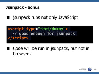 Jsunpack - bonus

 jsunpack runs not only JavaScript

<script type="text/dummy">
  // good enough for jsunpack
</script>

 Code will be run in jsunpack, but not in
  browsers


                                      OWASP   19
 