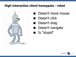 High interaction client honeypots - robot

                      Doesn't move mouse
                      Doesn't click
                      Doesn't drag
                      Doesn't navigate
                      Is "stupid"




                                      OWASP   35
 