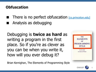 Obfuscation

 There is no perfect obfuscation                [cs.princeton.edu]

 Analysis as debugging

Debugging is twice as hard as
writing a program in the first
place. So if you're as clever as
you can be when you write it,
how will you ever debug it?
Brian Kernighan, The Elements of Programming Style
                                                       OWASP          5
 