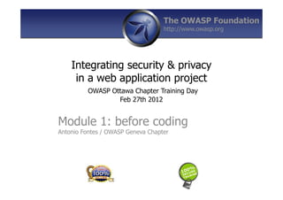 Integrating security & privacy
in a web application project
OWASP Ottawa Chapter Training Day
Feb 27th 2012
Module 1: before coding
Antonio Fontes / OWASP Geneva Chapter
The OWASP Foundation
http://www.owasp.org
 