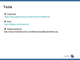 Tools

 Padbuster
https://www.gdssecurity.com/l/t/d.php?k=PadBuster

 Poet
http://netifera.com/research/

 Padbusterdotnet
http://www.mindedsecurity.com/fileshare/padBusterdotnet.zip




                                                                20
                                                              OWASP
 