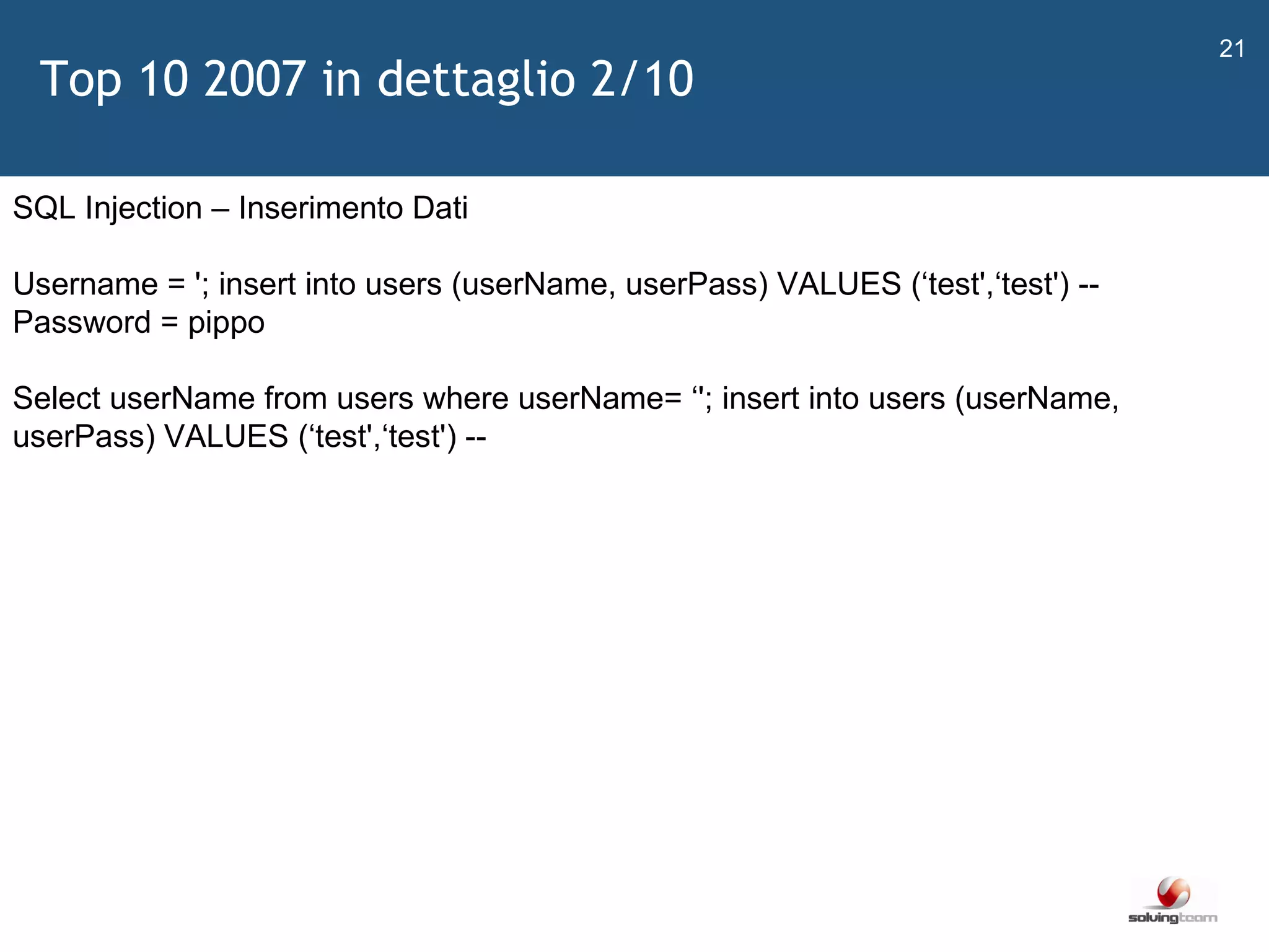   SQL Injection – Inserimento Dati Username = '; insert into users (userName, userPass) VALUES ( ‘ test', ‘ test') -- Password = pippo  Select userName from users where userName=  ‘ '; insert into users (userName, userPass) VALUES ( ‘ test', ‘ test') --  Top 10 2007 in dettaglio 2/10 