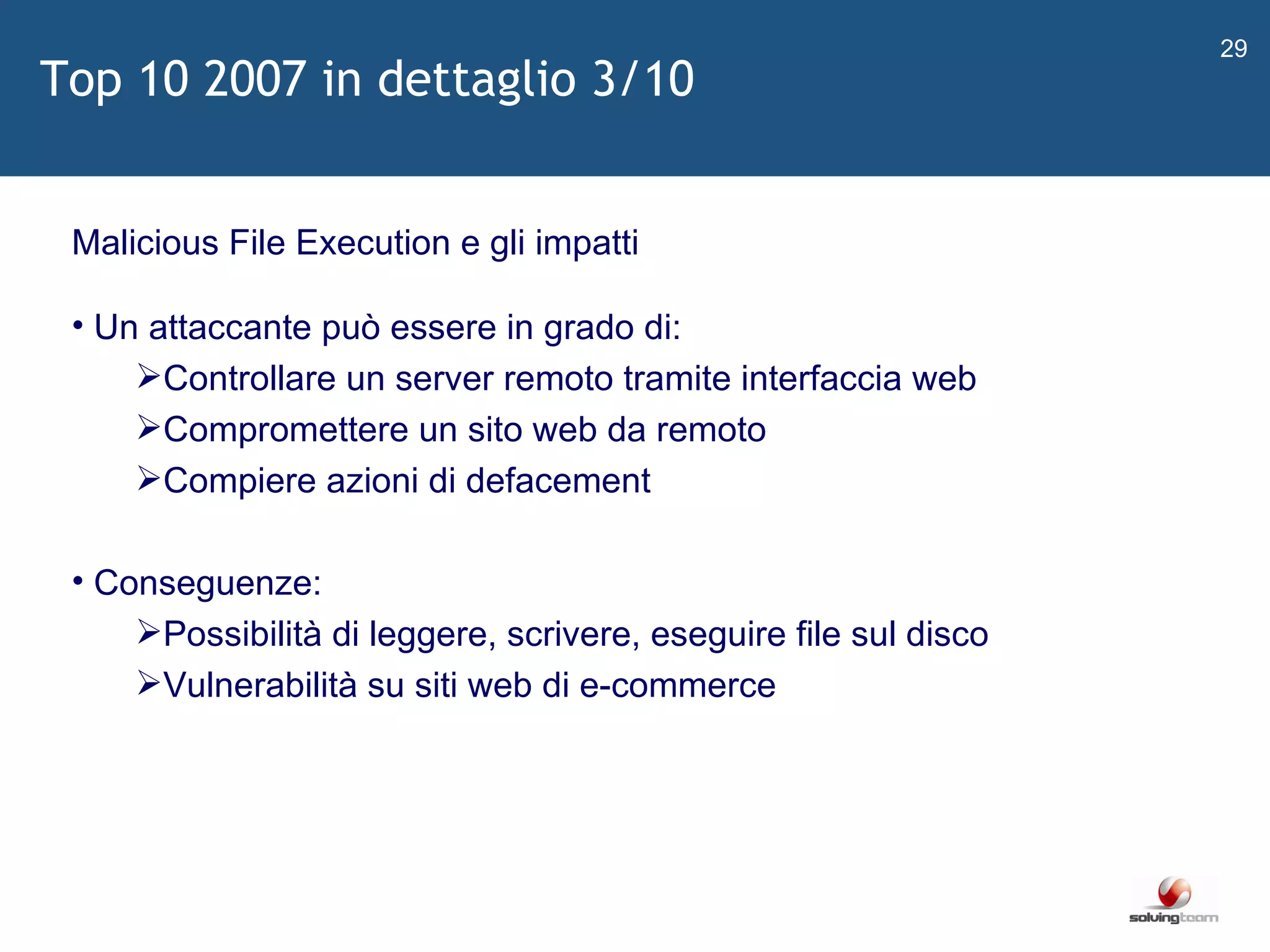   Malicious File Execution e gli impatti Un attaccante può essere in grado di: Controllare un server remoto tramite interfaccia web Compromettere un sito web da remoto Compiere azioni di defacement Conseguenze: Possibilità di leggere, scrivere, eseguire file sul disco Vulnerabilità su siti web di e-commerce Top 10 2007 in dettaglio 3/10 