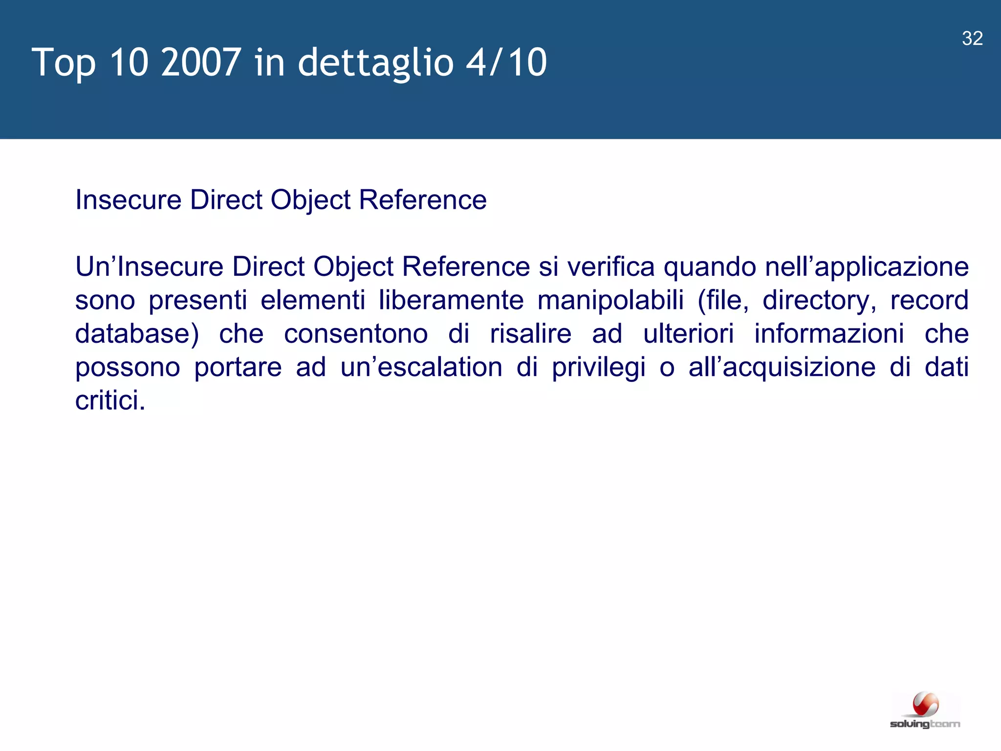   Insecure Direct Object Reference Un ’ Insecure Direct Object Reference si verifica quando nell ’ applicazione sono presenti elementi liberamente manipolabili (file, directory, record database) che consentono di risalire ad ulteriori informazioni che possono portare ad un ’ escalation di privilegi o all ’ acquisizione di dati critici. Top 10 2007 in dettaglio 4/10 