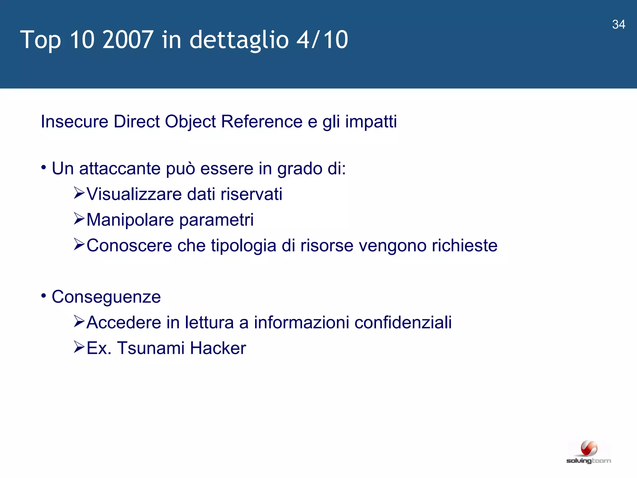   Insecure Direct Object Reference e gli impatti Un attaccante può essere in grado di: Visualizzare dati riservati Manipolare parametri Conoscere che tipologia di risorse vengono richieste Conseguenze Accedere in lettura a informazioni confidenziali Ex. Tsunami Hacker Top 10 2007 in dettaglio 4/10 