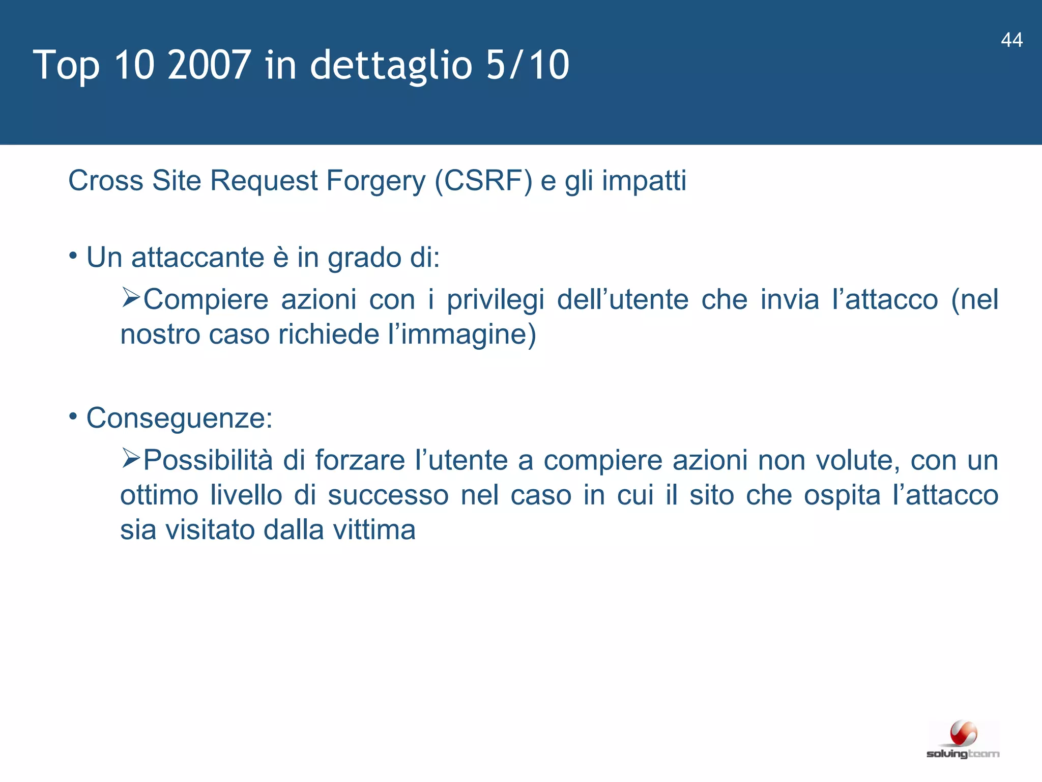   Cross Site Request Forgery (CSRF) e gli impatti Un attaccante è in grado di: Compiere azioni con i privilegi dell ’ utente che invia l ’ attacco (nel nostro caso richiede l ’ immagine) Conseguenze: Possibilità di forzare l ’ utente a compiere azioni non volute, con un ottimo livello di successo nel caso in cui il sito che ospita l ’ attacco sia visitato dalla vittima Top 10 2007 in dettaglio 5/10 