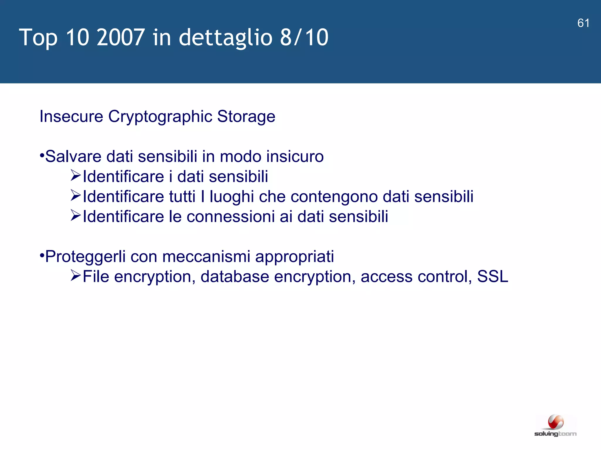   Insecure Cryptographic Storage Salvare dati sensibili in modo insicuro Identificare i dati sensibili Identificare tutti I luoghi che contengono dati sensibili Identificare le connessioni ai dati sensibili Proteggerli con meccanismi appropriati File encryption, database encryption, access control, SSL Top 10 2007 in dettaglio 8/10 
