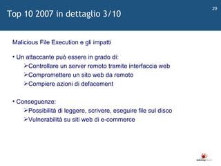   Malicious File Execution e gli impatti Un attaccante può essere in grado di: Controllare un server remoto tramite interfaccia web Compromettere un sito web da remoto Compiere azioni di defacement Conseguenze: Possibilità di leggere, scrivere, eseguire file sul disco Vulnerabilità su siti web di e-commerce Top 10 2007 in dettaglio 3/10 