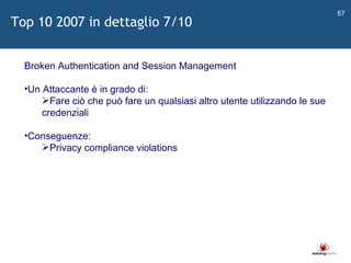  Broken Authentication and Session Management Un Attaccante è in grado di: Fare ciò che può fare un qualsiasi altro utente utilizzando le sue credenziali Conseguenze: Privacy compliance violations Top 10 2007 in dettaglio 7/10 