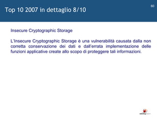   Insecure Cryptographic Storage L ’ Insecure Cryptographic Storage è una vulnerabilità causata dalla non corretta conservazione dei dati e dall ’ errata implementazione delle funzioni applicative create allo scopo di proteggere tali informazioni. Top 10 2007 in dettaglio 8/10 