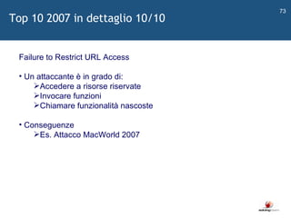   Failure to Restrict URL Access Un attaccante è in grado di: Accedere a risorse riservate Invocare funzioni Chiamare funzionalità nascoste Conseguenze Es. Attacco MacWorld 2007 Top 10 2007 in dettaglio 10/10 