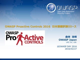 OWASP Proactive Controls 2016 日本語翻訳版リリース
倉持 浩明
OWASP Japan
LAC Co., Ltd.
@OWASP DAY 2016
2016/02/27
 