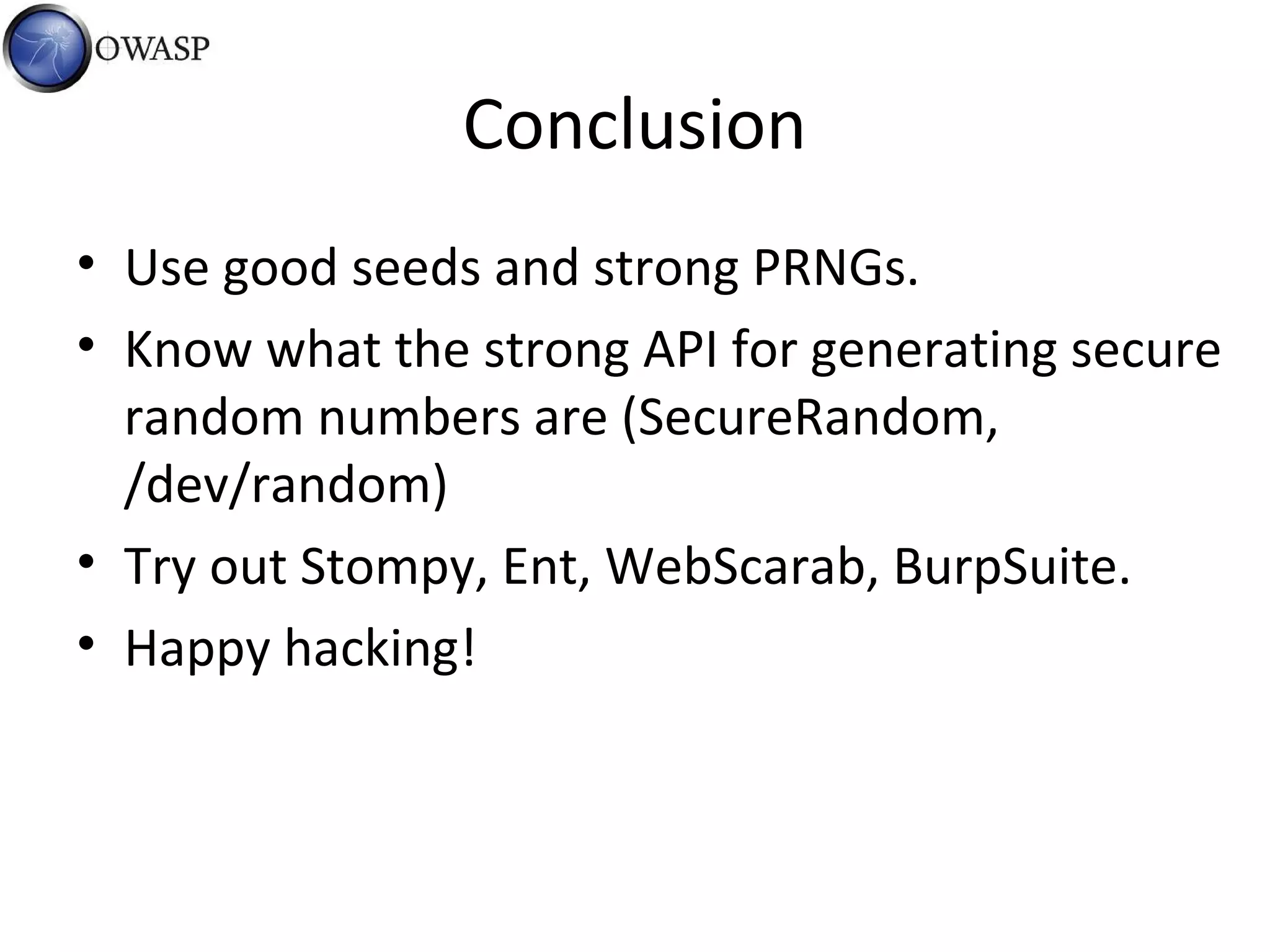 Conclusion
• Use good seeds and strong PRNGs.
• Know what the strong API for generating secure
random numbers are (SecureRandom,
/dev/random)
• Try out Stompy, Ent, WebScarab, BurpSuite.
• Happy hacking!
 