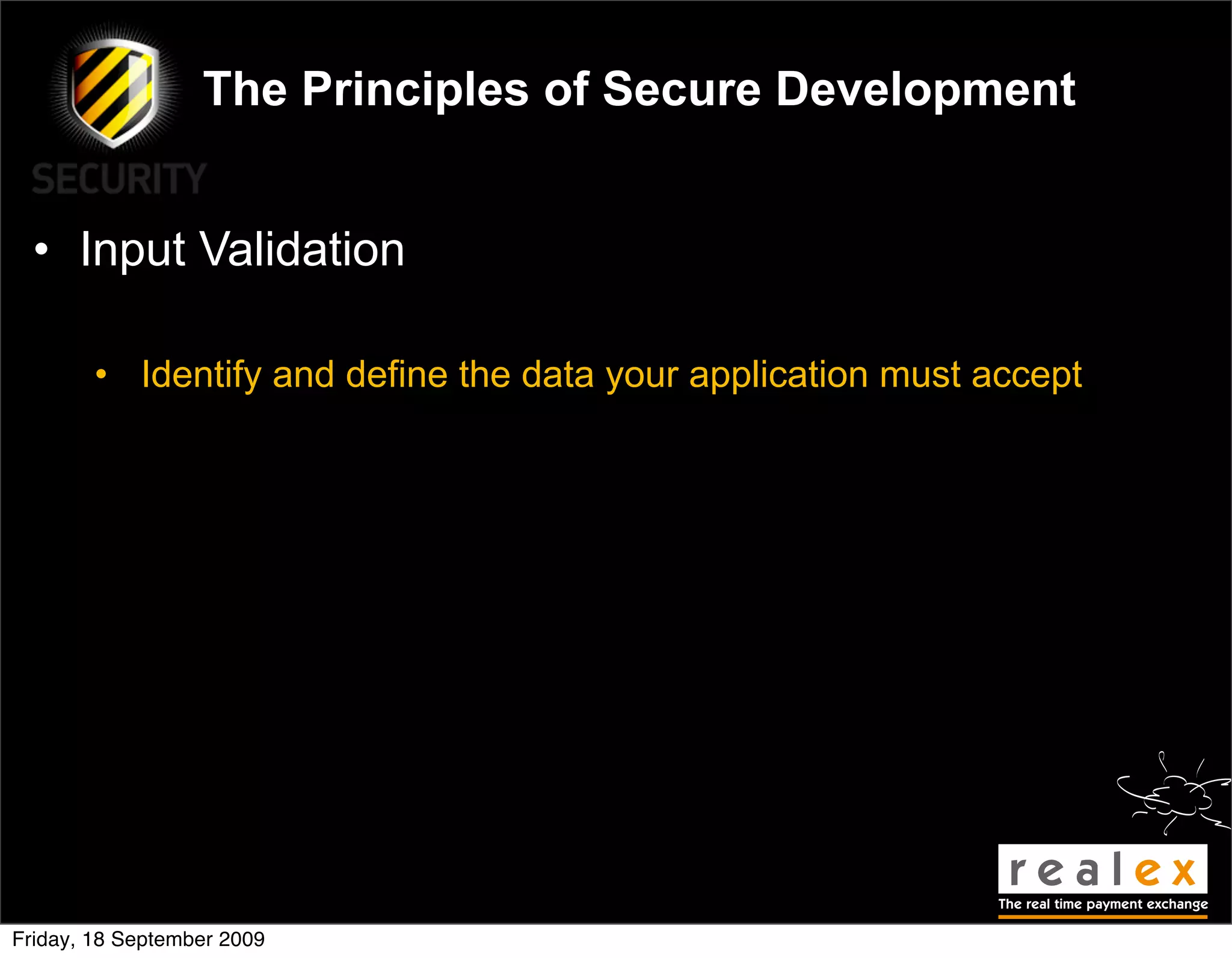 The Principles of Secure Development


  • Input Validation

        • Identify and define the data your application must accept




Friday, 18 September 2009
 