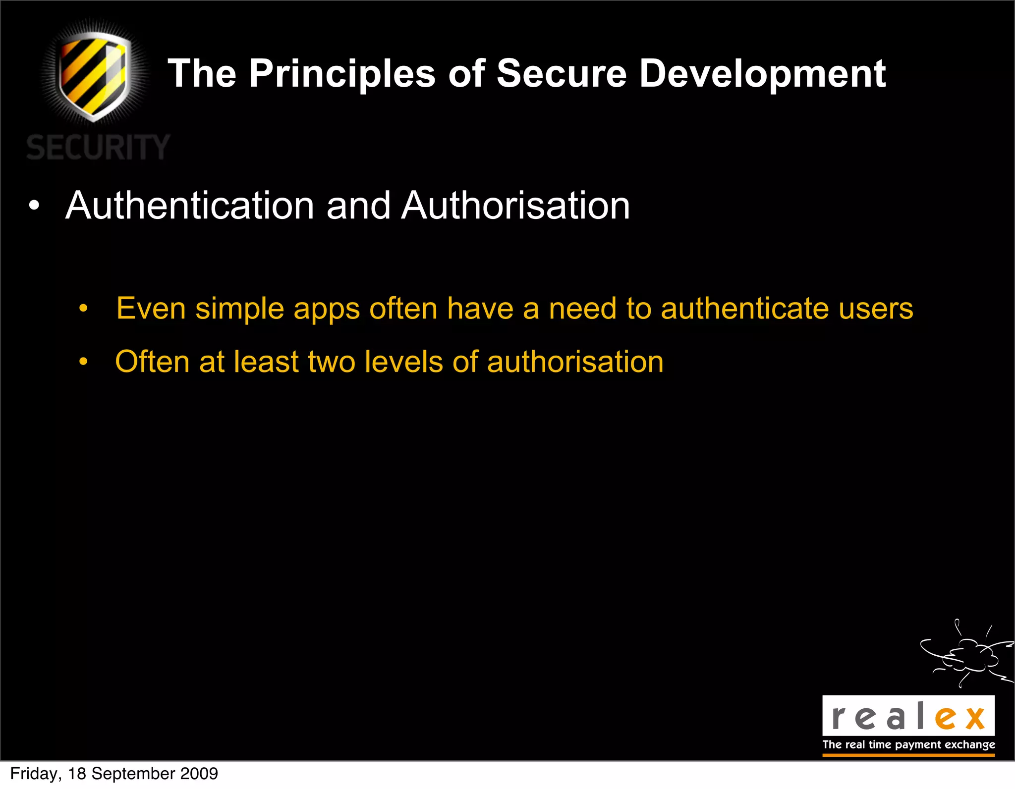 The Principles of Secure Development


  • Authentication and Authorisation

        • Even simple apps often have a need to authenticate users
        • Often at least two levels of authorisation




Friday, 18 September 2009
 