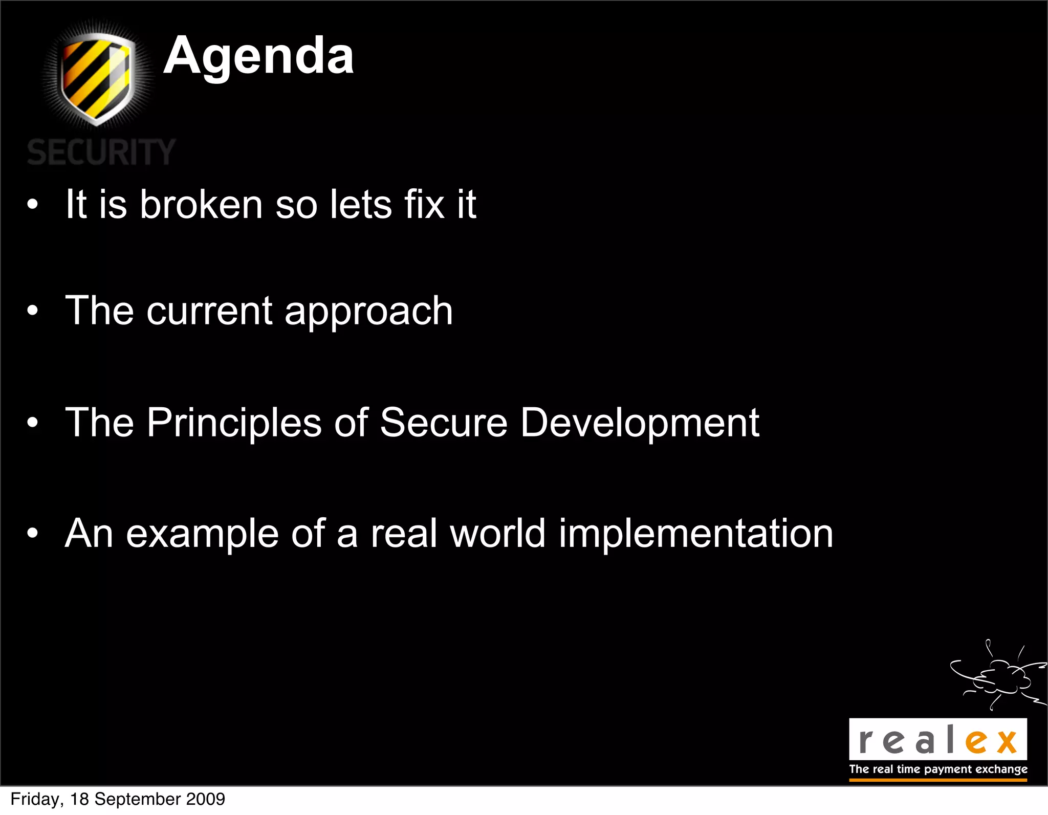 Agenda

 • It is broken so lets fix it

 • The current approach

 • The Principles of Secure Development

 • An example of a real world implementation




Friday, 18 September 2009
 