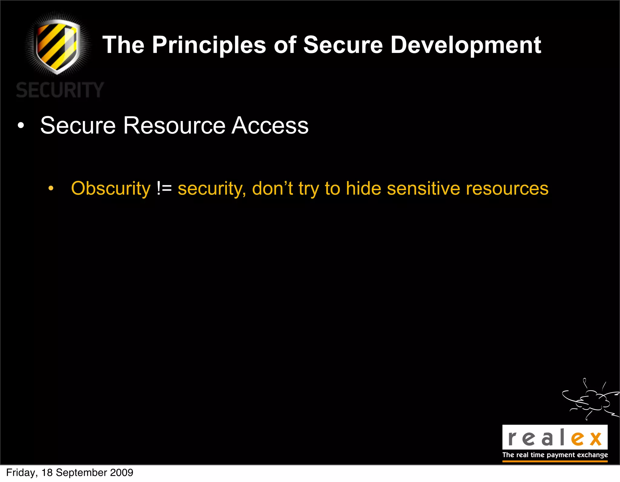 The Principles of Secure Development


  • Secure Resource Access

        • Obscurity != security, don’t try to hide sensitive resources




Friday, 18 September 2009
 