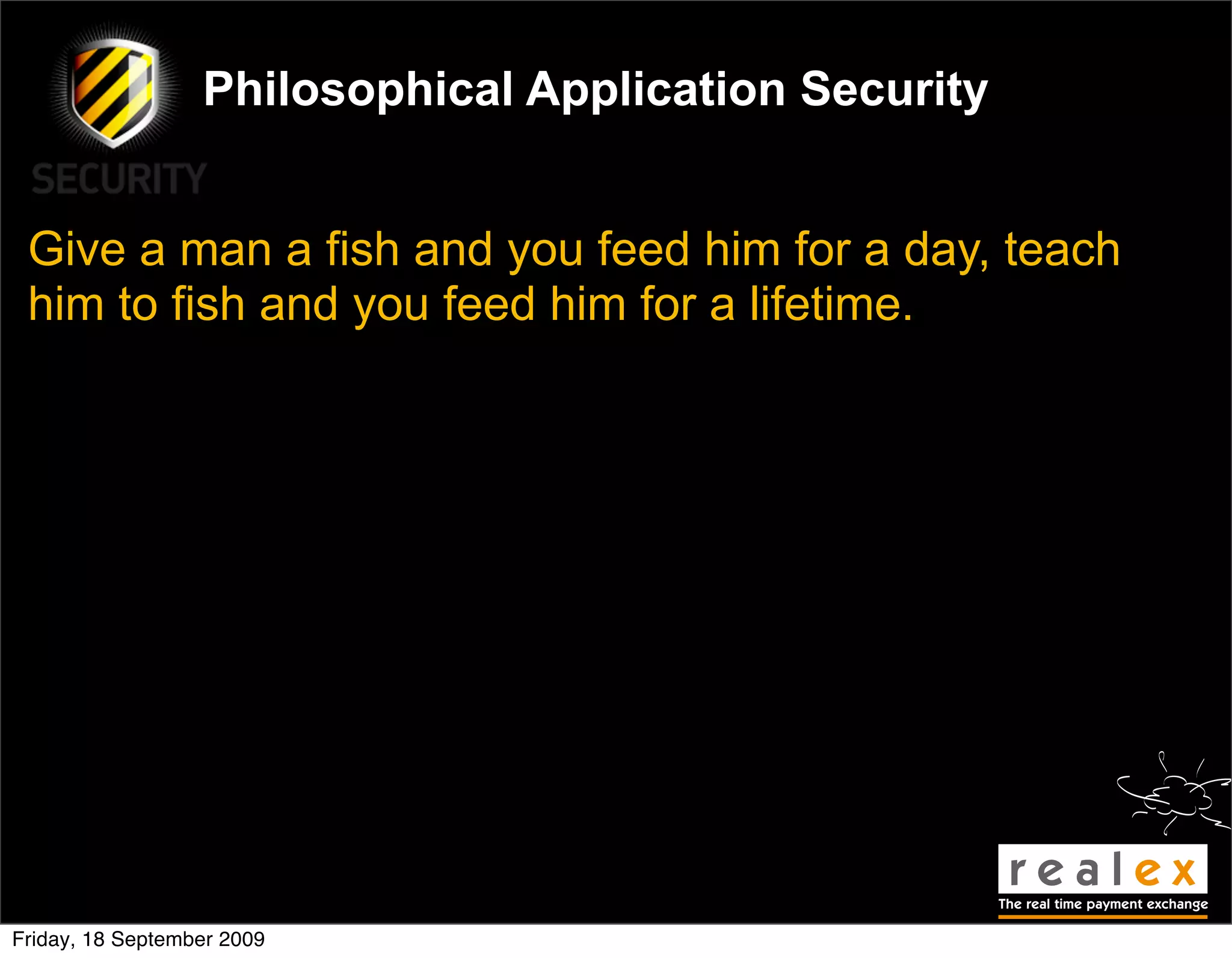 Philosophical Application Security


 Give a man a fish and you feed him for a day, teach
 him to fish and you feed him for a lifetime.




Friday, 18 September 2009
 
