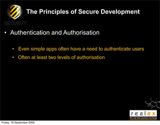 The Principles of Secure Development


  • Authentication and Authorisation

        • Even simple apps often have a need to authenticate users
        • Often at least two levels of authorisation




Friday, 18 September 2009
 
