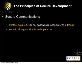 The Principles of Secure Development


  • Secure Communications

        • Protect data (i.e. CC no, passwords, sessionID’s) in transit
        • As with all crypto, don’t create your own




Friday, 18 September 2009
 