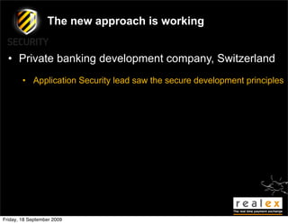 The new approach is working


  • Private banking development company, Switzerland
        • Application Security lead saw the secure development principles




Friday, 18 September 2009
 