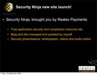 Security Ninja new site launch!


  • Security Ninja, brought you by Realex Payments

        • Free application security and compliance resource site
        • Blog and site managed and updated by myself
        • Security presentations, whitepapers, videos and audio online




Friday, 18 September 2009
 