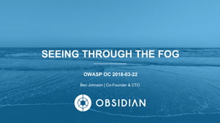 Ben Johnson | Co-Founder & CTO
OWASP OC 2018-03-22
SEEING THROUGH THE FOG
 