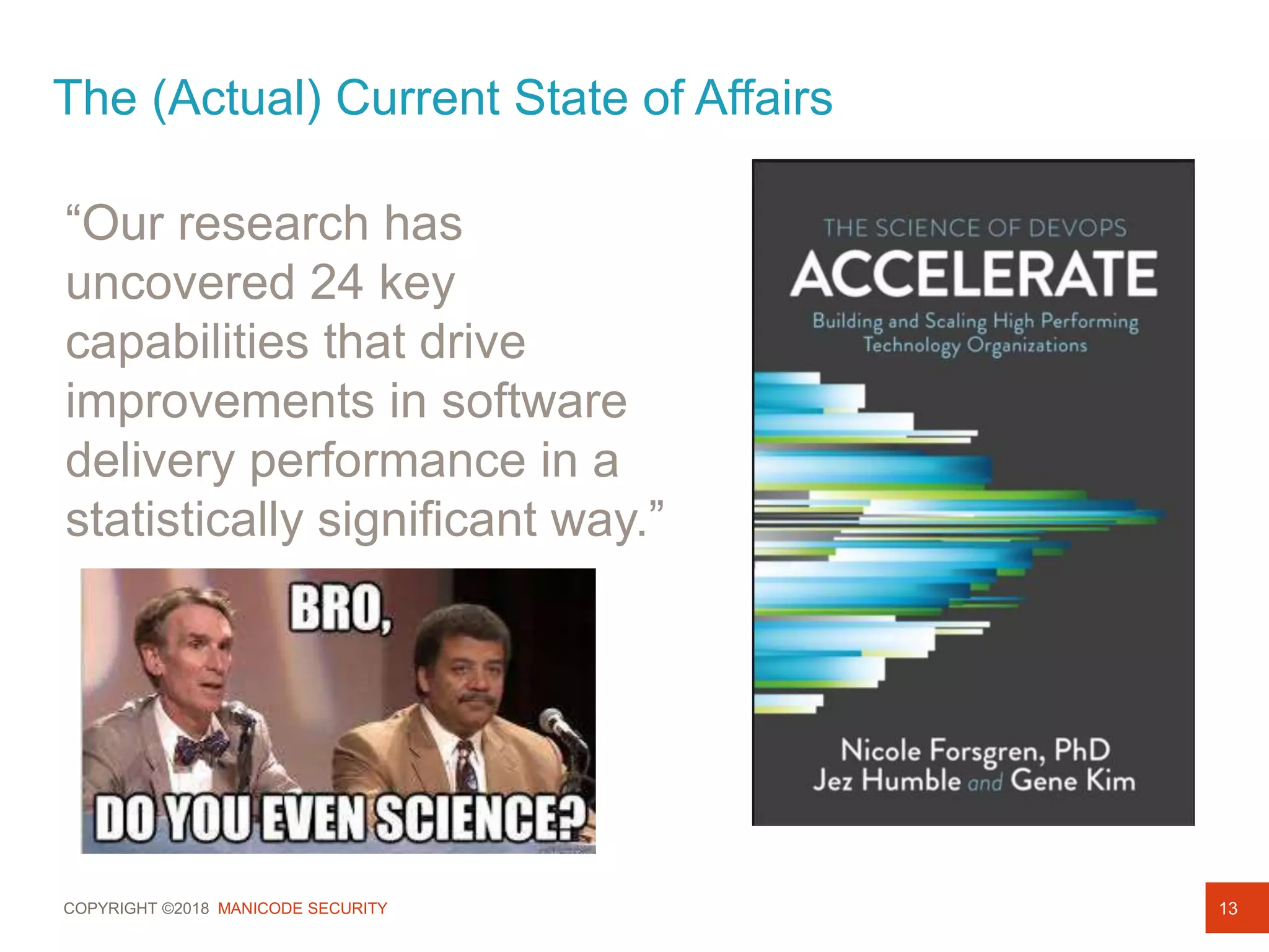 COPYRIGHT ©2018 MANICODE SECURITY 13
“Our research has
uncovered 24 key
capabilities that drive
improvements in software
delivery performance in a
statistically significant way.”
The (Actual) Current State of Affairs
 